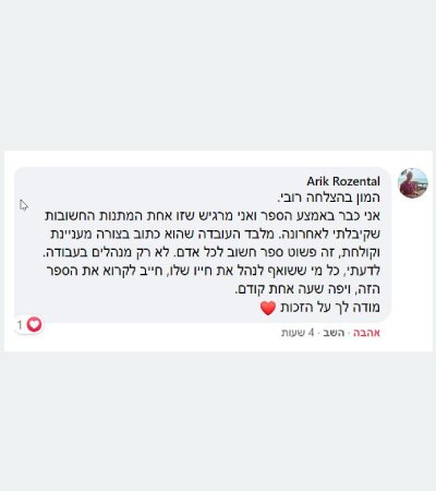 צילום מסך של תגובה מאריק רוזנטל: ״המון בהצלחה רובי. אני כבר באמצע הספר ואני מרגיש שזו אחת המתנות החשובות שקיבלתי לאחרונה. מלבד העובדה שהוא כתוב בצורה מעניינת וקולחת, זה פשוט ספר חשוב לכל אדם. לא רק מנהלים בעבודה. לדעתי, כל מי ששואף לנהל את חייו שלו, חייב לקרוא את הספר הזה, ויפה שעה אחת קודם. מודה לך על הזכות.״