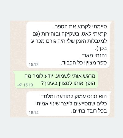 צילום מסך של שיחת וואטסאפ עם רועי ולדמן: ״סיימתי לקרוא את הספר. קראתי לאט, בשקיקה ובזהירות (גם למגבלות הזמן שלי היה גורם מכריע בכך). נהניתי מאוד. ספר מצוין! כל הכבוד.״ לשאלה מה הופך אותו למצוין הוא עונה: ״הוא נכנס עמוק לתודעה ומלמד כלים שמסייעים לייצר שינוי אמיתי בכל רובד בחיים.״